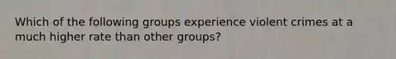 Which of the following groups experience violent crimes at a much higher rate than other groups?