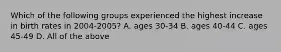 Which of the following groups experienced the highest increase in birth rates in 2004-2005? A. ages 30-34 B. ages 40-44 C. ages 45-49 D. All of the above