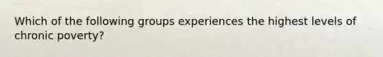 Which of the following groups experiences the highest levels of chronic poverty?