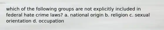 which of the following groups are not explicitly included in federal hate crime laws? a. national origin b. religion c. sexual orientation d. occupation