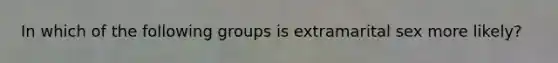 In which of the following groups is extramarital sex more likely?