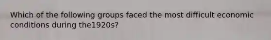 Which of the following groups faced the most difficult economic conditions during the1920s?