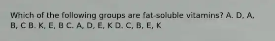 Which of the following groups are fat-soluble vitamins? A. D, A, B, C B. K, E, B C. A, D, E, K D. C, B, E, K