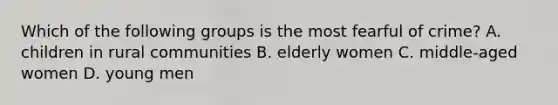 Which of the following groups is the most fearful of crime? A. children in rural communities B. elderly women C. middle-aged women D. young men