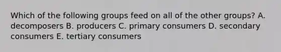 Which of the following groups feed on all of the other groups? A. decomposers B. producers C. primary consumers D. secondary consumers E. tertiary consumers