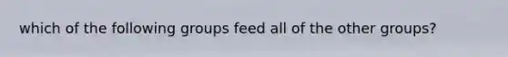 which of the following groups feed all of the other groups?