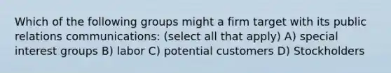 Which of the following groups might a firm target with its public relations communications: (select all that apply) A) special interest groups B) labor C) potential customers D) Stockholders