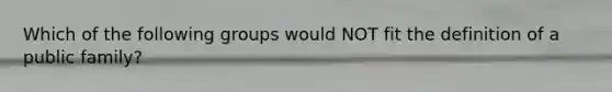 Which of the following groups would NOT fit the definition of a public family?