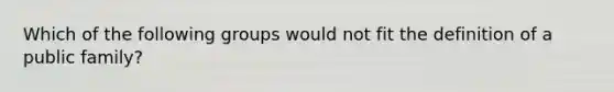 Which of the following groups would not fit the definition of a public family?