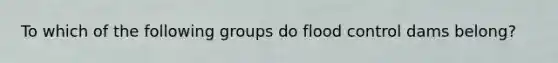 To which of the following groups do flood control dams belong?
