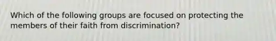 Which of the following groups are focused on protecting the members of their faith from discrimination?