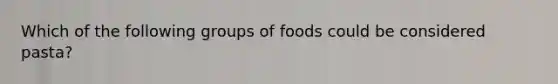 Which of the following groups of foods could be considered pasta?