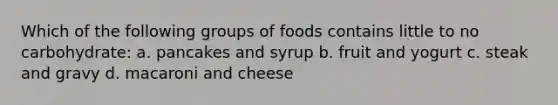 Which of the following groups of foods contains little to no carbohydrate: a. pancakes and syrup b. fruit and yogurt c. steak and gravy d. macaroni and cheese