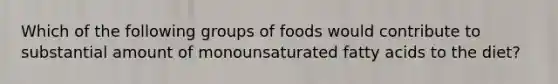 Which of the following groups of foods would contribute to substantial amount of monounsaturated fatty acids to the diet?