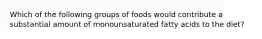 Which of the following groups of foods would contribute a substantial amount of monounsaturated fatty acids to the diet?