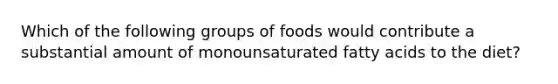 Which of the following groups of foods would contribute a substantial amount of monounsaturated fatty acids to the diet?