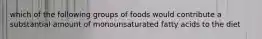 which of the following groups of foods would contribute a substantial amount of monounsaturated fatty acids to the diet