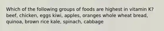 Which of the following groups of foods are highest in vitamin K? beef, chicken, eggs kiwi, apples, oranges whole wheat bread, quinoa, brown rice kale, spinach, cabbage