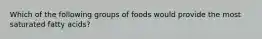 Which of the following groups of foods would provide the most saturated fatty acids?