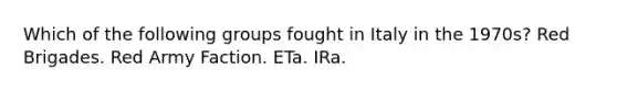 Which of the following groups fought in Italy in the 1970s? Red Brigades. Red Army Faction. ETa. IRa.