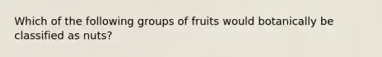 Which of the following groups of fruits would botanically be classified as nuts?