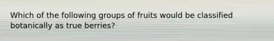 Which of the following groups of fruits would be classified botanically as true berries?