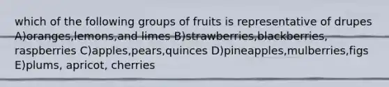 which of the following groups of fruits is representative of drupes A)oranges,lemons,and limes B)strawberries,blackberries, raspberries C)apples,pears,quinces D)pineapples,mulberries,figs E)plums, apricot, cherries