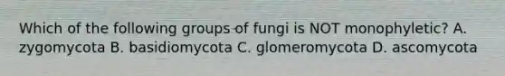 Which of the following groups of fungi is NOT monophyletic? A. zygomycota B. basidiomycota C. glomeromycota D. ascomycota