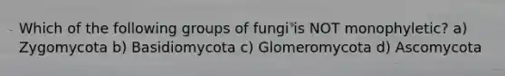 Which of the following groups of fungi is NOT monophyletic? a) Zygomycota b) Basidiomycota c) Glomeromycota d) Ascomycota