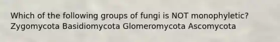 Which of the following groups of fungi is NOT monophyletic? Zygomycota Basidiomycota Glomeromycota Ascomycota