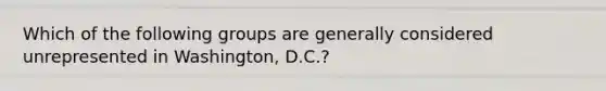 Which of the following groups are generally considered unrepresented in Washington, D.C.?