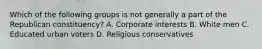 Which of the following groups is not generally a part of the Republican constituency? A. Corporate interests B. White men C. Educated urban voters D. Religious conservatives