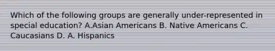 Which of the following groups are generally under-represented in special education? A.Asian Americans B. Native Americans C. Caucasians D. A. Hispanics