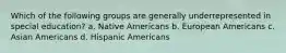 Which of the following groups are generally underrepresented in special education? a. Native Americans b. European Americans c. Asian Americans d. Hispanic Americans