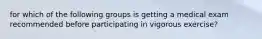 for which of the following groups is getting a medical exam recommended before participating in vigorous exercise?