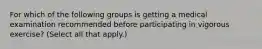 For which of the following groups is getting a medical examination recommended before participating in vigorous exercise? (Select all that apply.)