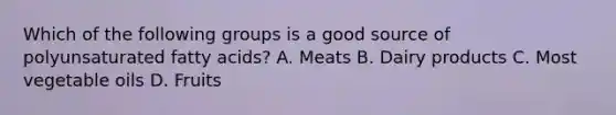 Which of the following groups is a good source of polyunsaturated fatty acids? A. Meats B. Dairy products C. Most vegetable oils D. Fruits