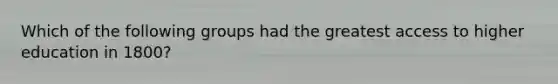 Which of the following groups had the greatest access to higher education in 1800?