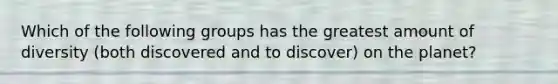 Which of the following groups has the greatest amount of diversity (both discovered and to discover) on the planet?