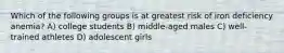 Which of the following groups is at greatest risk of iron deficiency anemia? A) college students B) middle-aged males C) well-trained athletes D) adolescent girls