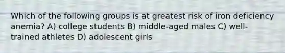 Which of the following groups is at greatest risk of iron deficiency anemia? A) college students B) middle-aged males C) well-trained athletes D) adolescent girls