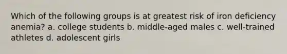 Which of the following groups is at greatest risk of iron deficiency anemia? a. college students b. middle-aged males c. well-trained athletes d. adolescent girls