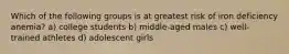 Which of the following groups is at greatest risk of iron deficiency anemia? a) college students b) middle-aged males c) well-trained athletes d) adolescent girls
