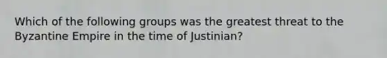 Which of the following groups was the greatest threat to the Byzantine Empire in the time of Justinian?