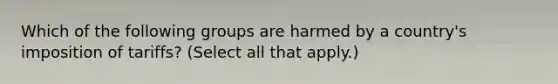 Which of the following groups are harmed by a country's imposition of tariffs? (Select all that apply.)