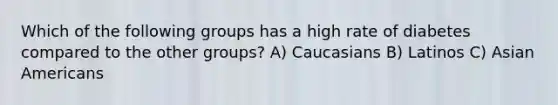 Which of the following groups has a high rate of diabetes compared to the other groups? A) Caucasians B) Latinos C) Asian Americans