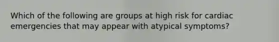 Which of the following are groups at high risk for cardiac emergencies that may appear with atypical symptoms?