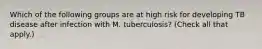 Which of the following groups are at high risk for developing TB disease after infection with M. tuberculosis? (Check all that apply.)