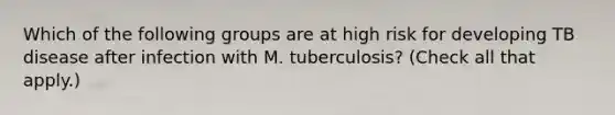 Which of the following groups are at high risk for developing TB disease after infection with M. tuberculosis? (Check all that apply.)