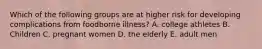 Which of the following groups are at higher risk for developing complications from foodborne illness? A. college athletes B. Children C. pregnant women D. the elderly E. adult men